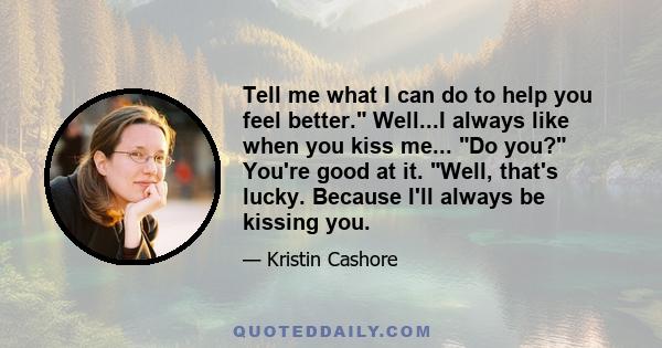 Tell me what I can do to help you feel better. Well...I always like when you kiss me... Do you? You're good at it. Well, that's lucky. Because I'll always be kissing you.