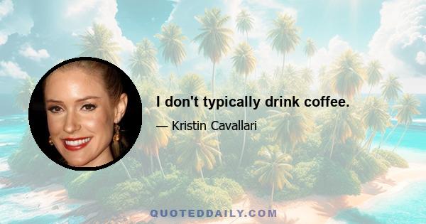 I don't typically drink coffee.