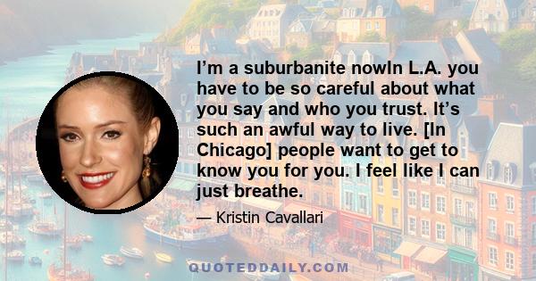 I’m a suburbanite nowIn L.A. you have to be so careful about what you say and who you trust. It’s such an awful way to live. [In Chicago] people want to get to know you for you. I feel like I can just breathe.