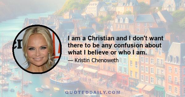 I am a Christian and I don't want there to be any confusion about what I believe or who I am.