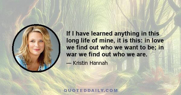 If I have learned anything in this long life of mine, it is this: in love we find out who we want to be; in war we find out who we are.