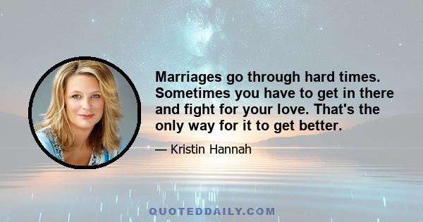 Marriages go through hard times. Sometimes you have to get in there and fight for your love. That's the only way for it to get better.