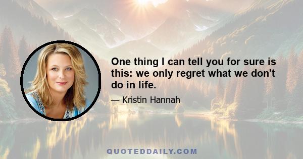 One thing I can tell you for sure is this: we only regret what we don't do in life.