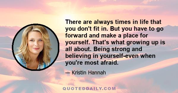 There are always times in life that you don't fit in. But you have to go forward and make a place for yourself. That's what growing up is all about. Being strong and believing in yourself-even when you're most afraid.