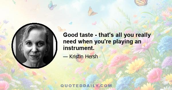 Good taste - that's all you really need when you're playing an instrument.