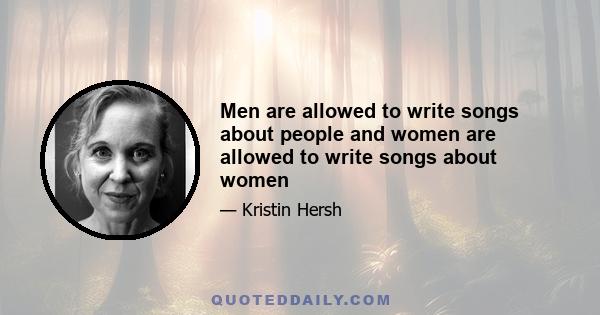 Men are allowed to write songs about people and women are allowed to write songs about women