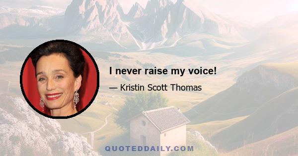 I never raise my voice!