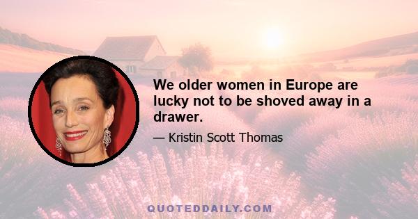 We older women in Europe are lucky not to be shoved away in a drawer.