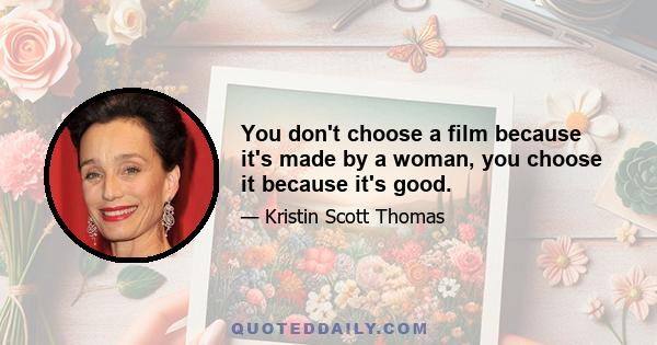 You don't choose a film because it's made by a woman, you choose it because it's good.