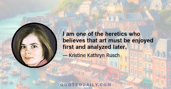 I am one of the heretics who believes that art must be enjoyed first and analyzed later.
