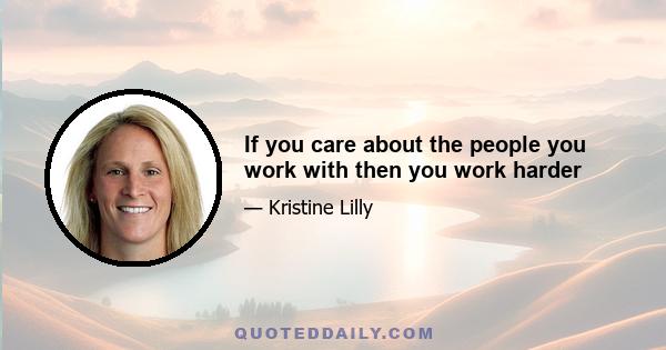 If you care about the people you work with then you work harder