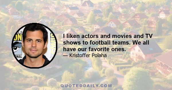 I liken actors and movies and TV shows to football teams. We all have our favorite ones.