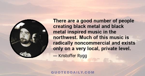 There are a good number of people creating black metal and black metal inspired music in the northwest. Much of this music is radically noncommercial and exists only on a very local, private level.