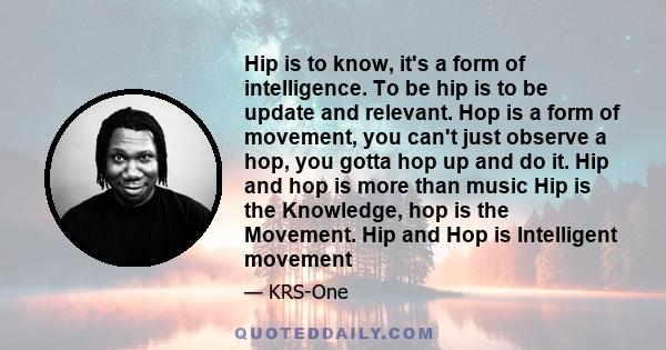 Hip is to know, it's a form of intelligence. To be hip is to be update and relevant. Hop is a form of movement, you can't just observe a hop, you gotta hop up and do it. Hip and hop is more than music Hip is the