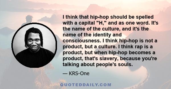 I think that hip-hop should be spelled with a capital H, and as one word. It's the name of the culture, and it's the name of the identity and consciousness. I think hip-hop is not a product, but a culture. I think rap