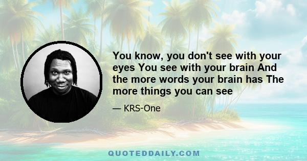 You know, you don't see with your eyes You see with your brain And the more words your brain has The more things you can see