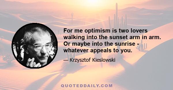 For me optimism is two lovers walking into the sunset arm in arm. Or maybe into the sunrise - whatever appeals to you.