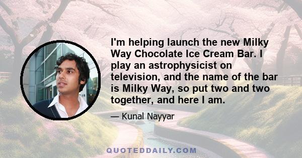 I'm helping launch the new Milky Way Chocolate Ice Cream Bar. I play an astrophysicist on television, and the name of the bar is Milky Way, so put two and two together, and here I am.