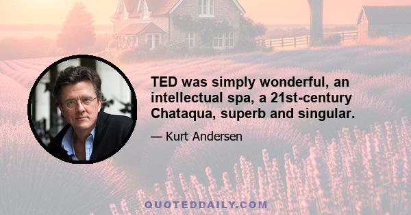 TED was simply wonderful, an intellectual spa, a 21st-century Chataqua, superb and singular.