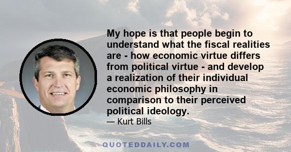 My hope is that people begin to understand what the fiscal realities are - how economic virtue differs from political virtue - and develop a realization of their individual economic philosophy in comparison to their