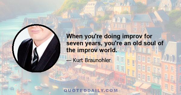When you're doing improv for seven years, you're an old soul of the improv world.