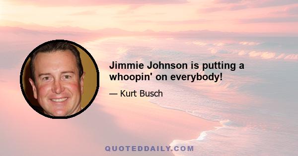 Jimmie Johnson is putting a whoopin' on everybody!