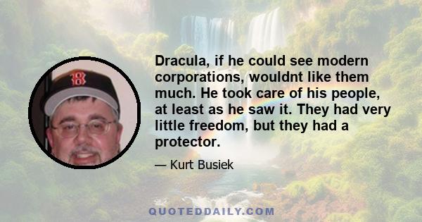 Dracula, if he could see modern corporations, wouldnt like them much. He took care of his people, at least as he saw it. They had very little freedom, but they had a protector.