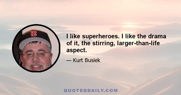 I like superheroes. I like the drama of it, the stirring, larger-than-life aspect.