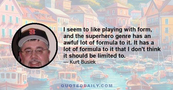 I seem to like playing with form, and the superhero genre has an awful lot of formula to it. It has a lot of formula to it that I don't think it should be limited to.