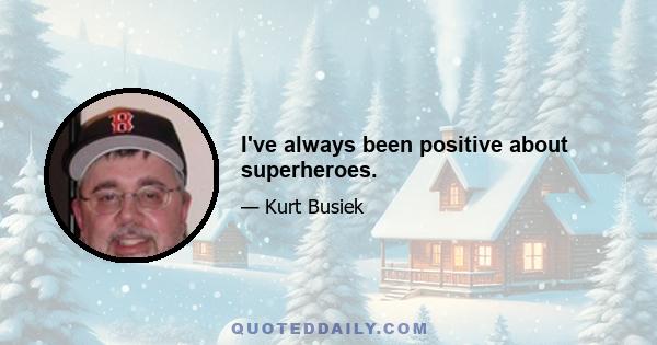 I've always been positive about superheroes.