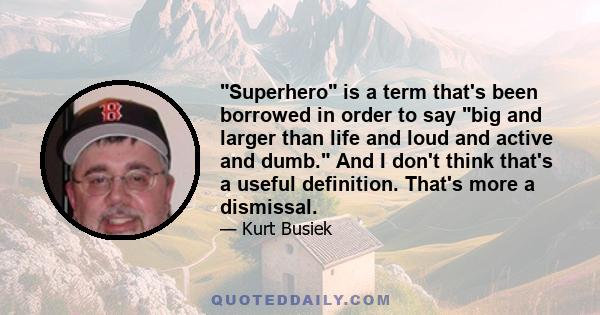 Superhero is a term that's been borrowed in order to say big and larger than life and loud and active and dumb. And I don't think that's a useful definition. That's more a dismissal.