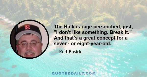 The Hulk is rage personified, just, I don't like something. Break it. And that's a great concept for a seven- or eight-year-old.