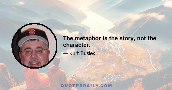 The metaphor is the story, not the character.