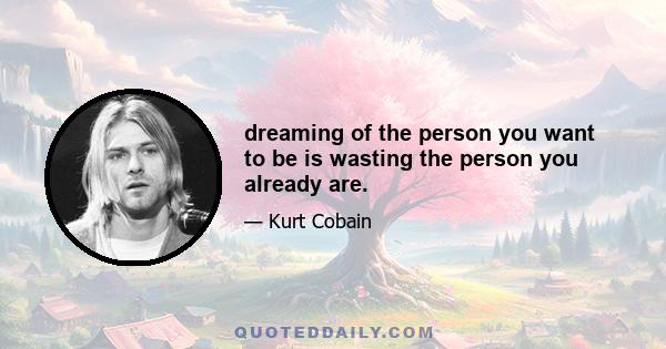 dreaming of the person you want to be is wasting the person you already are.