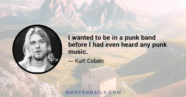 I wanted to be in a punk band before I had even heard any punk music.