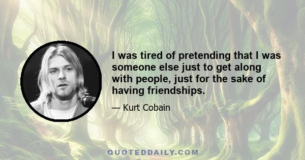 I was tired of pretending that I was someone else just to get along with people, just for the sake of having friendships.