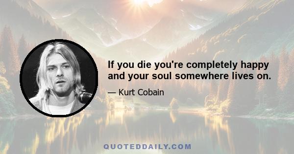 If you die you're completely happy and your soul somewhere lives on.