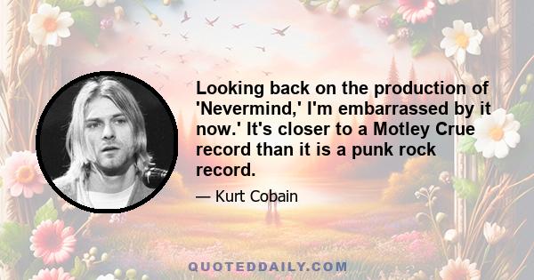 Looking back on the production of 'Nevermind,' I'm embarrassed by it now.' It's closer to a Motley Crue record than it is a punk rock record.