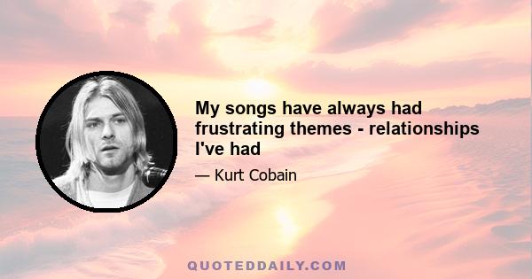 My songs have always had frustrating themes - relationships I've had