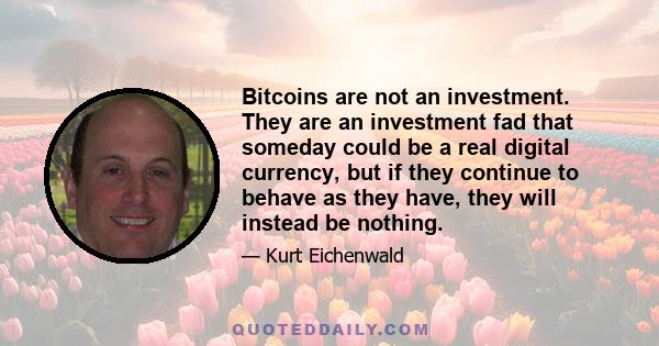 Bitcoins are not an investment. They are an investment fad that someday could be a real digital currency, but if they continue to behave as they have, they will instead be nothing.