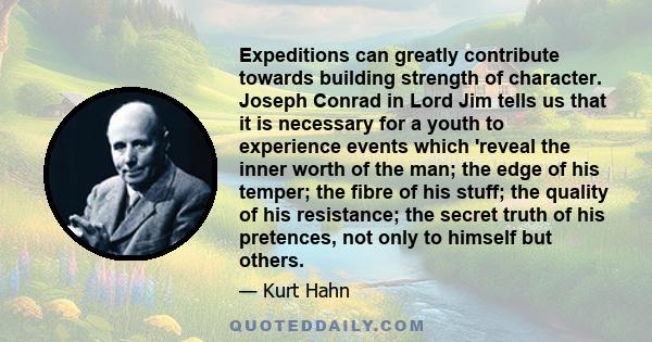 Expeditions can greatly contribute towards building strength of character. Joseph Conrad in Lord Jim tells us that it is necessary for a youth to experience events which 'reveal the inner worth of the man; the edge of