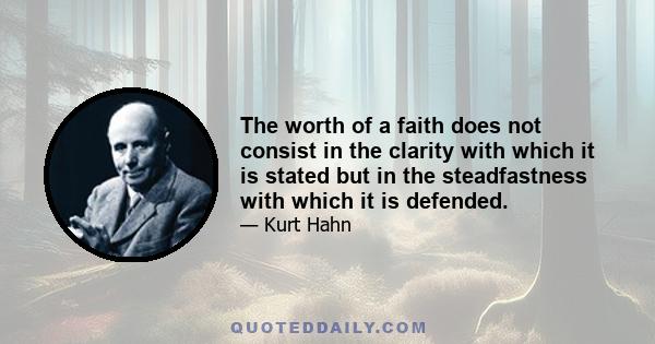 The worth of a faith does not consist in the clarity with which it is stated but in the steadfastness with which it is defended.