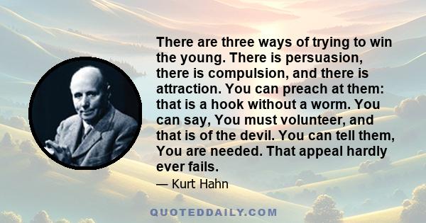 There are three ways of trying to win the young. There is persuasion, there is compulsion, and there is attraction. You can preach at them: that is a hook without a worm. You can say, You must volunteer, and that is of