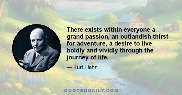 There exists within everyone a grand passion, an outlandish thirst for adventure, a desire to live boldly and vividly through the journey of life.