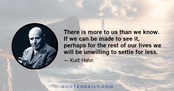 There is more to us than we know. If we can be made to see it, perhaps for the rest of our lives we will be unwilling to settle for less.