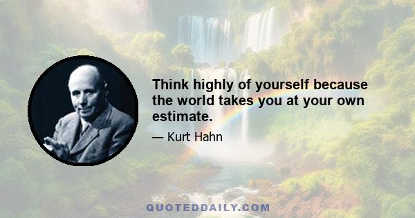 Think highly of yourself because the world takes you at your own estimate.