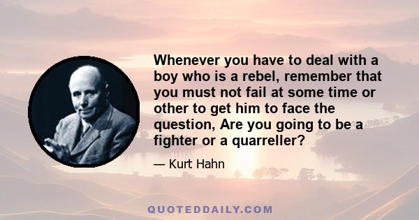 Whenever you have to deal with a boy who is a rebel, remember that you must not fail at some time or other to get him to face the question, Are you going to be a fighter or a quarreller?