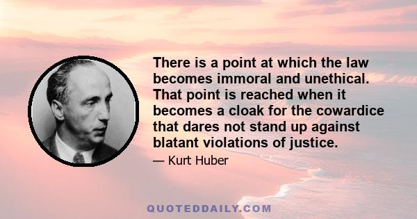 There is a point at which the law becomes immoral and unethical. That point is reached when it becomes a cloak for the cowardice that dares not stand up against blatant violations of justice.