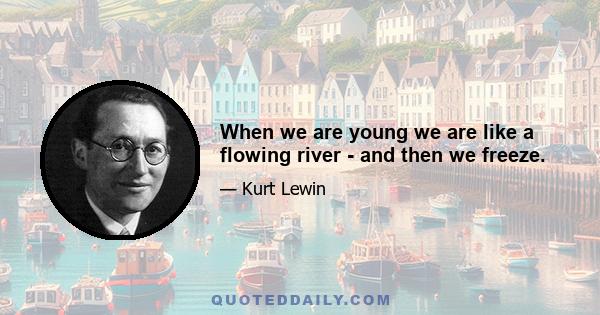 When we are young we are like a flowing river - and then we freeze.