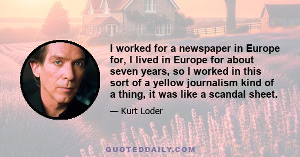 I worked for a newspaper in Europe for, I lived in Europe for about seven years, so I worked in this sort of a yellow journalism kind of a thing, it was like a scandal sheet.